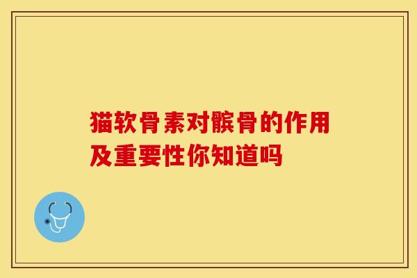 猫软骨素对髌骨的作用及重要性你知道吗