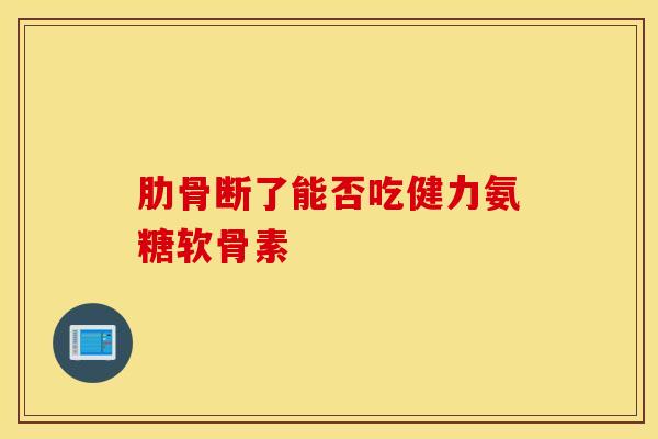 肋骨断了能否吃健力氨糖软骨素