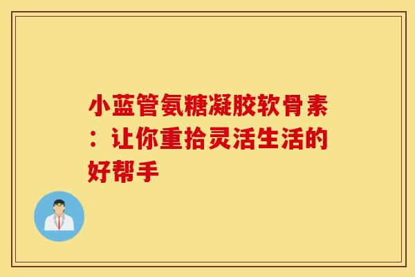 小蓝管氨糖凝胶软骨素：让你重拾灵活生活的好帮手