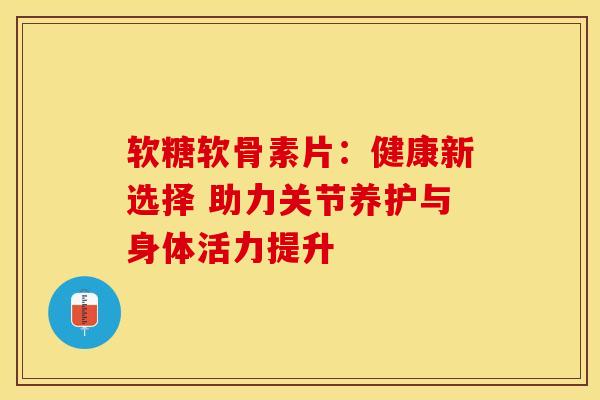 软糖软骨素片：健康新选择 助力关节养护与身体活力提升