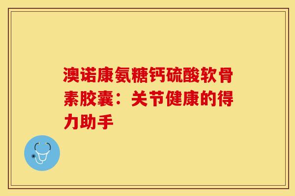 澳诺康氨糖钙硫酸软骨素胶囊：关节健康的得力助手
