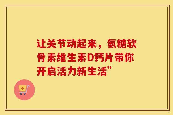 让关节动起来，氨糖软骨素维生素D钙片带你开启活力新生活”