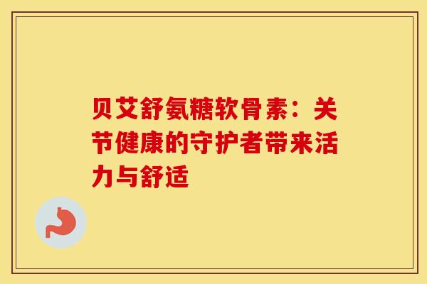 贝艾舒氨糖软骨素：关节健康的守护者带来活力与舒适