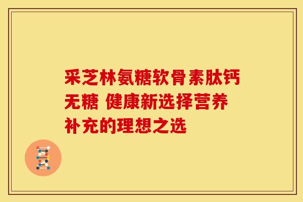 采芝林氨糖软骨素肽钙无糖 健康新选择营养补充的理想之选
