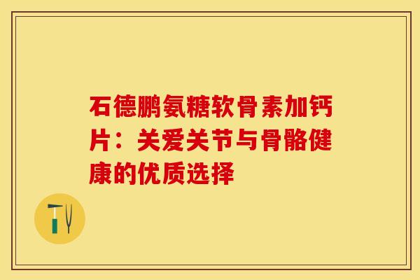 石德鹏氨糖软骨素加钙片：关爱关节与骨骼健康的优质选择