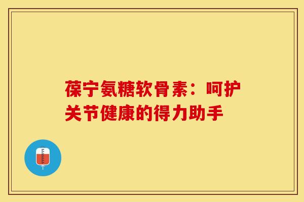 葆宁氨糖软骨素：呵护关节健康的得力助手