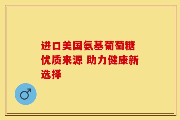 进口美国氨基葡萄糖 优质来源 助力健康新选择