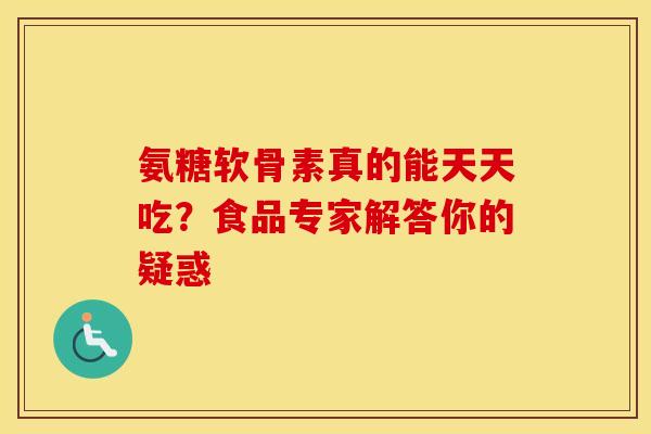 氨糖软骨素真的能天天吃？食品专家解答你的疑惑
