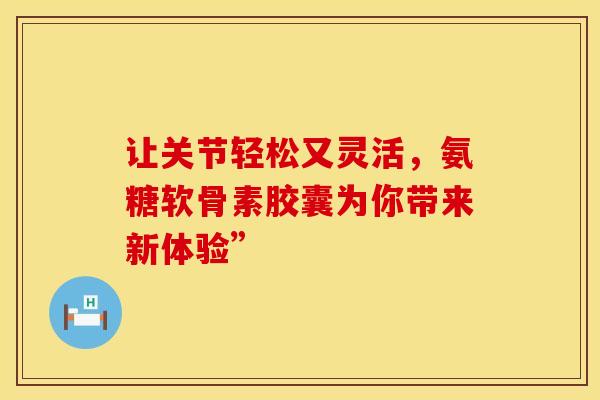 让关节轻松又灵活，氨糖软骨素胶囊为你带来新体验”
