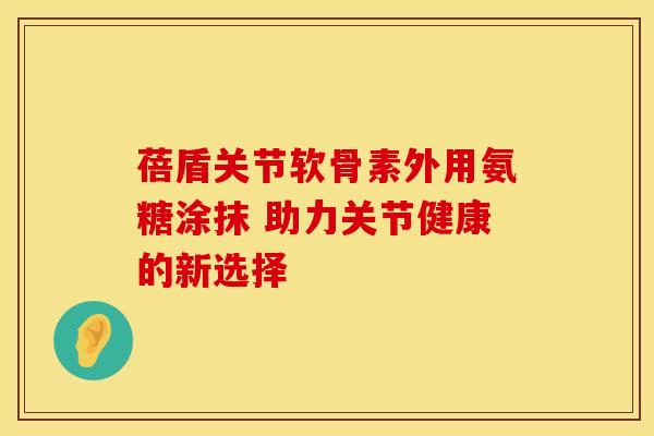 蓓盾关节软骨素外用氨糖涂抹 助力关节健康的新选择