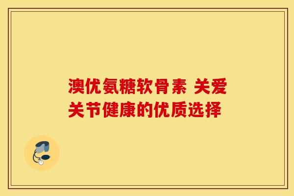澳优氨糖软骨素 关爱关节健康的优质选择