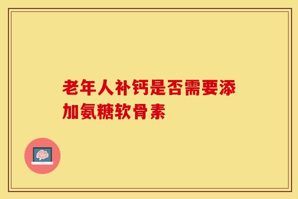 老年人补钙是否需要添加氨糖软骨素 老年人补钙是否需要添加氨糖软骨素