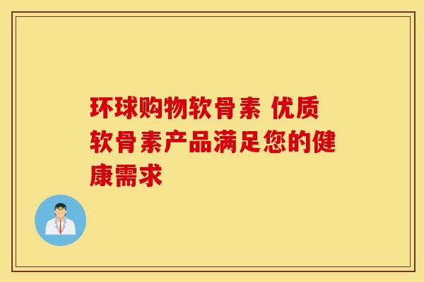 环球购物软骨素 优质软骨素产品满足您的健康需求