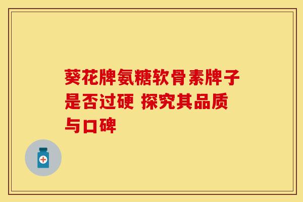 葵花牌氨糖软骨素牌子是否过硬 探究其品质与口碑 葵花牌氨糖软骨素牌子是否过硬 探究其品质与口碑