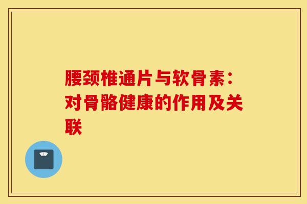 腰颈椎通片与软骨素：对骨骼健康的作用及关联