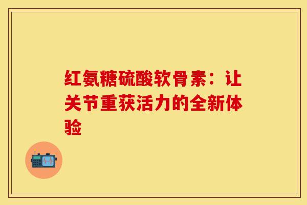 红氨糖硫酸软骨素：让关节重获活力的全新体验