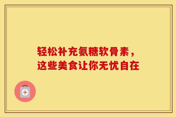 轻松补充氨糖软骨素，这些美食让你无忧自在