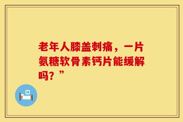 老年人膝盖刺痛，一片氨糖软骨素钙片能缓解吗？”