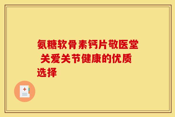 氨糖软骨素钙片敬医堂 关爱关节健康的优质选择