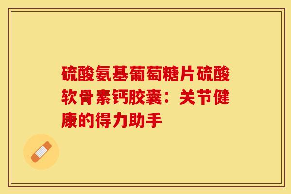 硫酸氨基葡萄糖片硫酸软骨素钙胶囊：关节健康的得力助手