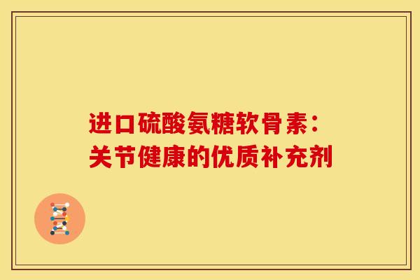 进口硫酸氨糖软骨素：关节健康的优质补充剂
