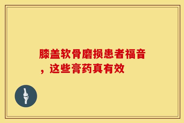 膝盖软骨磨损患者福音，这些膏药真有效