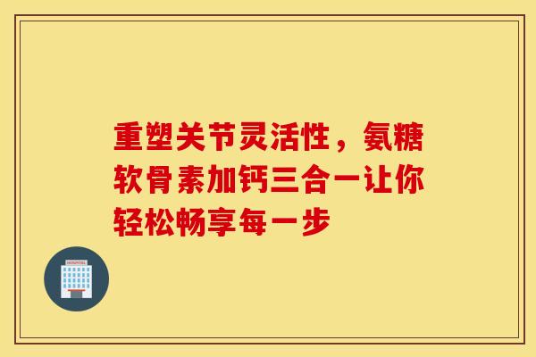 重塑关节灵活性,氨糖软骨素加钙三合一让你轻松畅享每一步 重塑关节灵活性,氨糖软骨素加钙三合一让你轻松畅享每一步