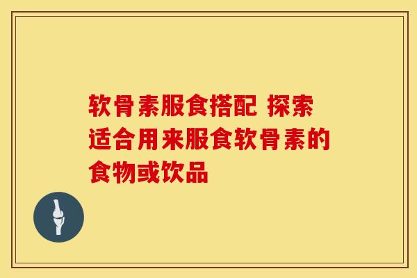 软骨素服食搭配 探索适合用来服食软骨素的食物或饮品