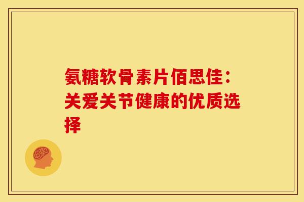 氨糖软骨素片佰思佳：关爱关节健康的优质选择