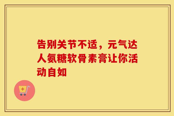 告别关节不适，元气达人氨糖软骨素膏让你活动自如