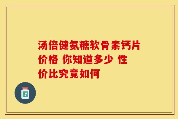 汤倍健氨糖软骨素钙片价格 你知道多少 性价比究竟如何