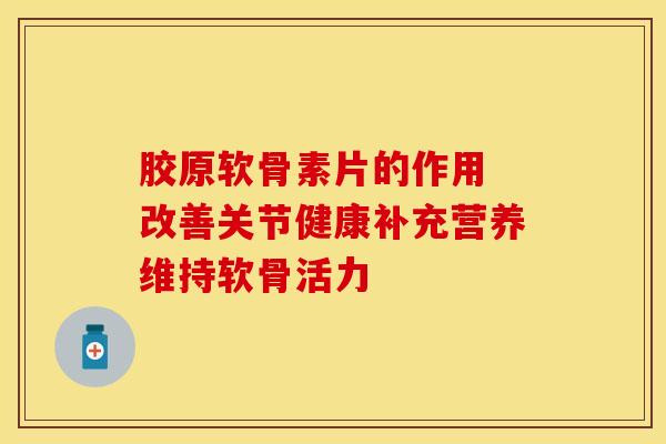 胶原软骨素片的作用 改善关节健康补充营养维持软骨活力 胶原软骨素片的作用 改善关节健康补充营养维持软骨活力