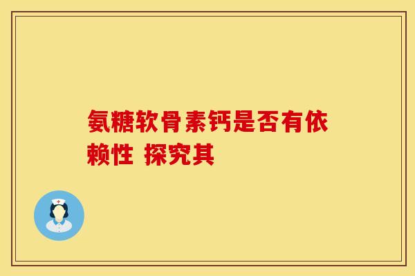 氨糖软骨素钙是否有依赖性 探究其
