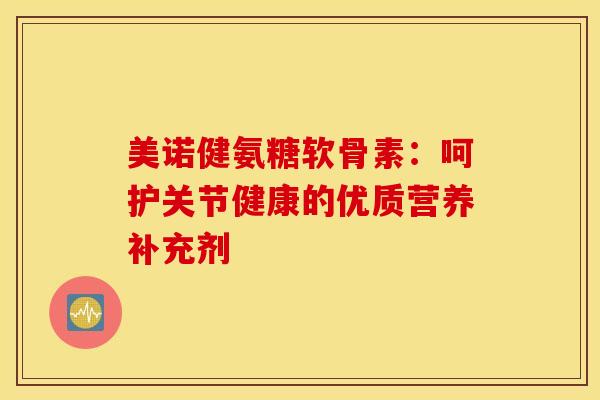 美诺健氨糖软骨素：呵护关节健康的优质营养补充剂