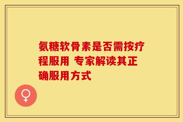氨糖软骨素是否需按疗程服用 专家解读其正确服用方式