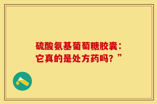 硫酸氨基葡萄糖胶囊：它真的是处方药吗？”