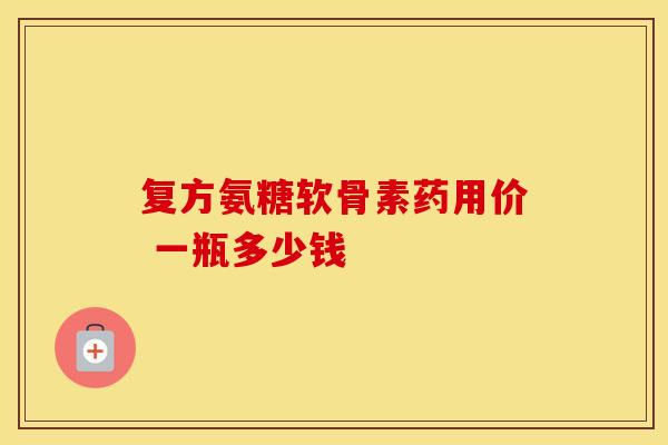 复方氨糖软骨素药用价 一瓶多少钱