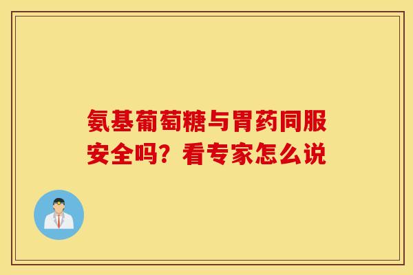 氨基葡萄糖与胃药同服安全吗？看专家怎么说