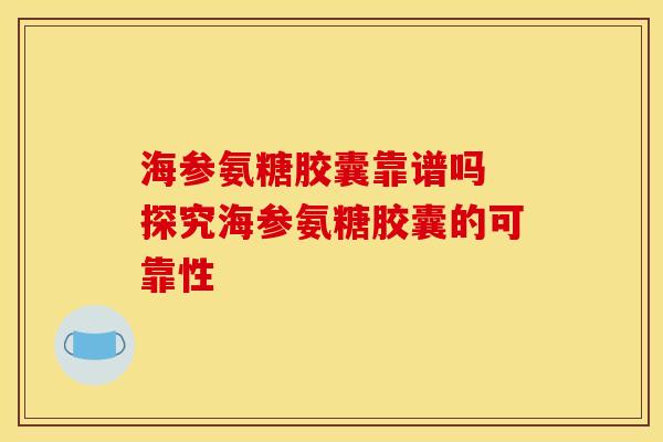 海参氨糖胶囊靠谱吗 探究海参氨糖胶囊的可靠性
