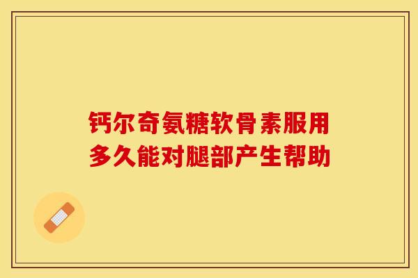 钙尔奇氨糖软骨素服用多久能对腿部产生帮助