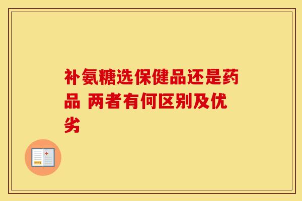 补氨糖选保健品还是药品 两者有何区别及优劣