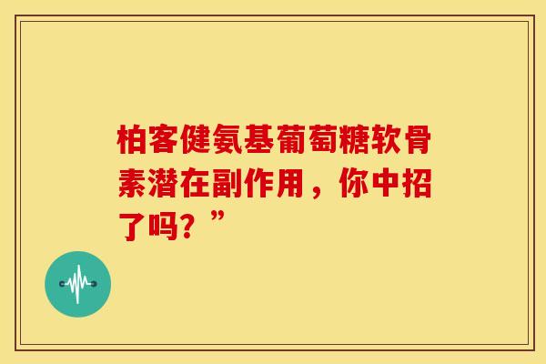 柏客健氨基葡萄糖软骨素潜在副作用,你中招了吗?” 柏客健氨基葡萄糖软骨素潜在副作用,你中招了吗?”