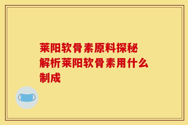 莱阳软骨素原料探秘 解析莱阳软骨素用什么制成