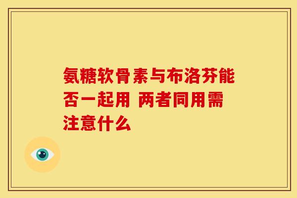 氨糖软骨素与布洛芬能否一起用 两者同用需注意什么