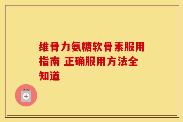 维骨力氨糖软骨素服用指南 正确服用方法全知道