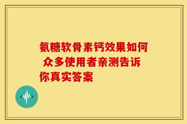 氨糖软骨素钙效果如何 众多使用者亲测告诉你真实答案