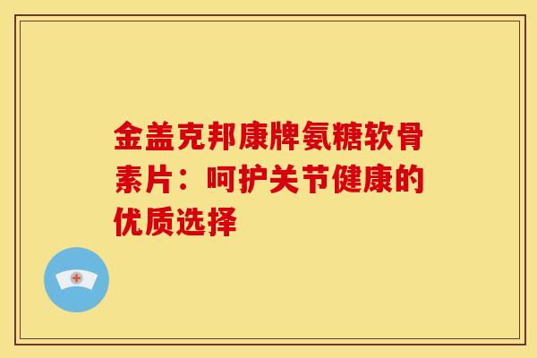 金盖克邦康牌氨糖软骨素片：呵护关节健康的优质选择