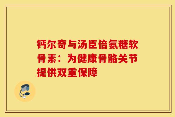 钙尔奇与汤臣倍氨糖软骨素：为健康骨骼关节提供双重保障
