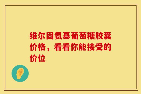 维尔固氨基葡萄糖胶囊价格，看看你能接受的价位