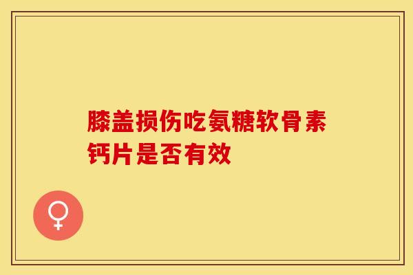 膝盖损伤吃氨糖软骨素钙片是否有效